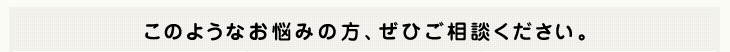 このようなお悩みの方、ぜひご相談ください